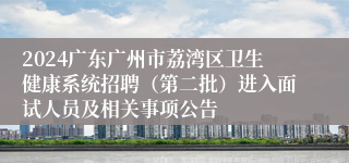 2024广东广州市荔湾区卫生健康系统招聘（第二批）进入面试人员及相关事项公告