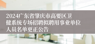 2024广东省肇庆市高要区卫健系统专场招聘拟聘用事业单位人员名单更正公告
