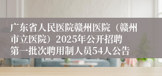 广东省人民医院赣州医院（赣州市立医院）2025年公开招聘第一批次聘用制人员54人公告