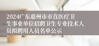 2024广东惠州市市直医疗卫生事业单位招聘卫生专业技术人员拟聘用人员名单公示