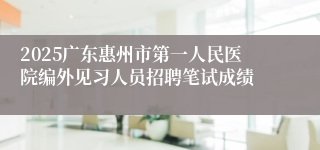 2025广东惠州市第一人民医院编外见习人员招聘笔试成绩