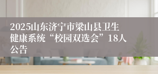 2025山东济宁市梁山县卫生健康系统“校园双选会”18人公告