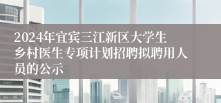 2024年宜宾三江新区大学生乡村医生专项计划招聘拟聘用人员的公示