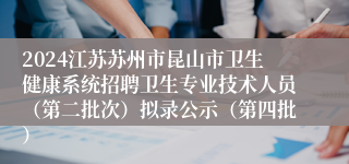 2024江苏苏州市昆山市卫生健康系统招聘卫生专业技术人员（第二批次）拟录公示（第四批）