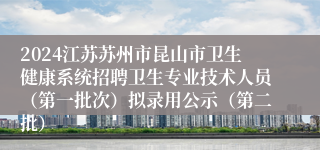 2024江苏苏州市昆山市卫生健康系统招聘卫生专业技术人员（第一批次）拟录用公示（第二批）