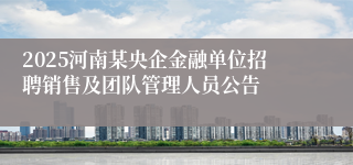 2025河南某央企金融单位招聘销售及团队管理人员公告