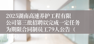 2025湖南高速养护工程有限公司第三批招聘以完成一定任务为期限合同制员工79人公告（长期）
