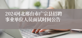 2024河北邢台市广宗县招聘事业单位人员面试时间公告