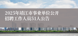 2025年靖江市事业单位公开招聘工作人员51人公告