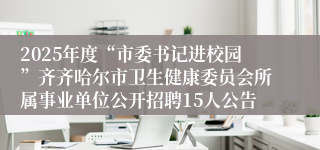 2025年度“市委书记进校园”齐齐哈尔市卫生健康委员会所属事业单位公开招聘15人公告