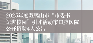 2025年度双鸭山市“市委书记进校园”引才活动市口腔医院公开招聘4人公告