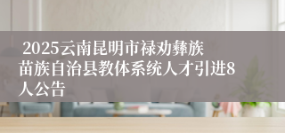  2025云南昆明市禄劝彝族苗族自治县教体系统人才引进8人公告