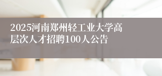 2025河南郑州轻工业大学高层次人才招聘100人公告