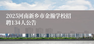 2025河南新乡市金瀚学校招聘134人公告