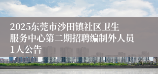 2025东莞市沙田镇社区卫生服务中心第二期招聘编制外人员1人公告