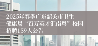 2025年春季广东韶关市卫生健康局“百万英才汇南粤”校园招聘159人公告