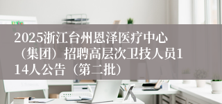2025浙江台州恩泽医疗中心（集团）招聘高层次卫技人员114人公告（第二批）