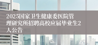2025国家卫生健康委医院管理研究所招聘高校应届毕业生2人公告