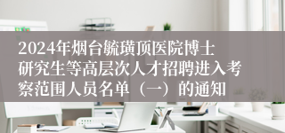 2024年烟台毓璜顶医院博士研究生等高层次人才招聘进入考察范围人员名单（一）的通知