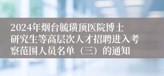 2024年烟台毓璜顶医院博士研究生等高层次人才招聘进入考察范围人员名单（三）的通知
