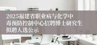2025福建省职业病与化学中毒预防控制中心招聘博士研究生拟聘人选公示