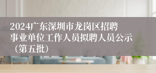 2024广东深圳市龙岗区招聘事业单位工作人员拟聘人员公示（第五批）