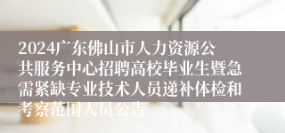 2024广东佛山市人力资源公共服务中心招聘高校毕业生暨急需紧缺专业技术人员递补体检和考察范围人员公告