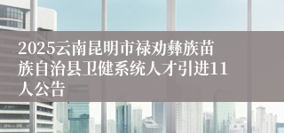 2025云南昆明市禄劝彝族苗族自治县卫健系统人才引进11人公告