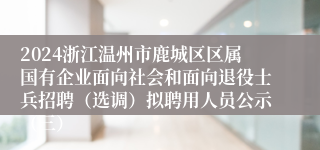 2024浙江温州市鹿城区区属国有企业面向社会和面向退役士兵招聘（选调）拟聘用人员公示（三）