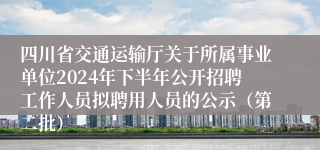 四川省交通运输厅关于所属事业单位2024年下半年公开招聘工作人员拟聘用人员的公示（第二批）