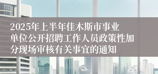 2025年上半年佳木斯市事业单位公开招聘工作人员政策性加分现场审核有关事宜的通知