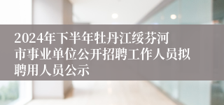 2024年下半年牡丹江绥芬河市事业单位公开招聘工作人员拟聘用人员公示