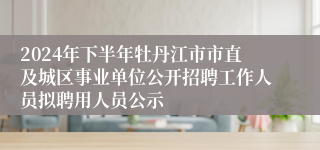 2024年下半年牡丹江市市直及城区事业单位公开招聘工作人员拟聘用人员公示