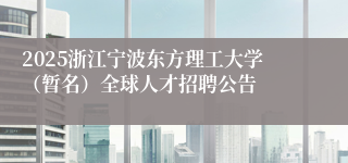 2025浙江宁波东方理工大学（暂名）全球人才招聘公告