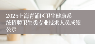 2025上海青浦区卫生健康系统招聘卫生类专业技术人员成绩公示