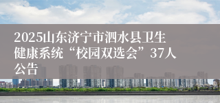 2025山东济宁市泗水县卫生健康系统“校园双选会”37人公告
