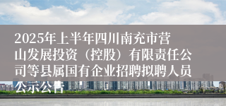 2025年上半年四川南充市营山发展投资（控股）有限责任公司等县属国有企业招聘拟聘人员公示公告