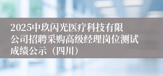 2025中玖闪光医疗科技有限公司招聘采购高级经理岗位测试成绩公示（四川）