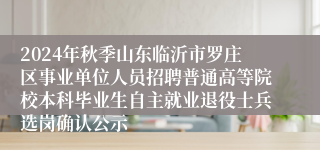 2024年秋季山东临沂市罗庄区事业单位人员招聘普通高等院校本科毕业生自主就业退役士兵选岗确认公示