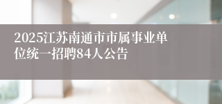 2025江苏南通市市属事业单位统一招聘84人公告