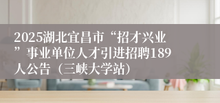 2025湖北宜昌市“招才兴业”事业单位人才引进招聘189人公告（三峡大学站）