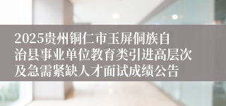 2025贵州铜仁市玉屏侗族自治县事业单位教育类引进高层次及急需紧缺人才面试成绩公告
