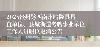 2025贵州黔西南州晴隆县县直单位、县城街道考聘事业单位工作人员职位取消公告