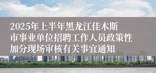 2025年上半年黑龙江佳木斯市事业单位招聘工作人员政策性加分现场审核有关事宜通知