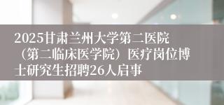 2025甘肃兰州大学第二医院（第二临床医学院）医疗岗位博士研究生招聘26人启事