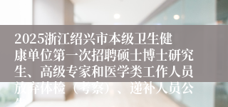 2025浙江绍兴市本级卫生健康单位第一次招聘硕士博士研究生、高级专家和医学类工作人员放弃体检（考察）、递补人员公告