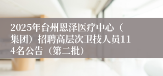2025年台州恩泽医疗中心（集团）招聘高层次卫技人员114名公告（第二批）