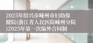2025年绍兴市嵊州市妇幼保健院(浙江省人民医院嵊州分院)2025年第一次编外合同制人员招聘12人公告