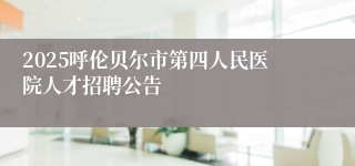 2025呼伦贝尔市第四人民医院人才招聘公告
