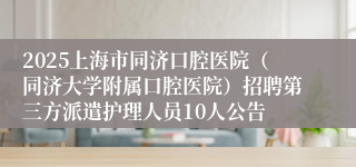2025上海市同济口腔医院（同济大学附属口腔医院）招聘第三方派遣护理人员10人公告